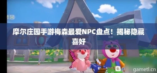 摩尔庄园手游梅森最爱NPC盘点!揭秘隐藏喜好 摩尔庄园手游梅森最爱NPC盘点!揭秘隐藏喜好